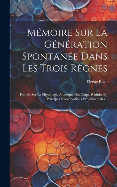 Mémoire Sur La Génération Spontanée Dans Les Trois Règnes: Fondée Sur La Physiologie Atomique Des Corps, Réduite En Principes D'Observations Experimentales... (French Edition)