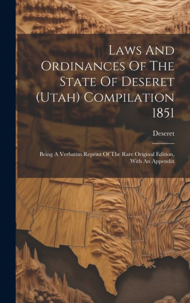 Laws And Ordinances Of The State Of Deseret (Utah) Compilation 1851: Being A Verbatim Reprint Of The Rare Original Edition, With An Appendix