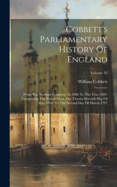 Cobbett's Parliamentary History Of England: From The Norman Conquest, In 1066 To The Year 1803. Comprising The Period From The Twenty-Seventh Day Of ... To The Second Day Of March 1797; Volume 32