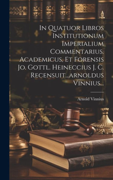 In Quatuor Libros Institutionum Imperialium Commentarius. Academicus, Et Forensis Jo. Gottl. Heineccius J. C. Recensuit...Arnoldus Vinnius... (Latin Edition)