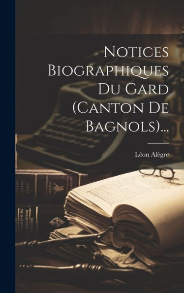 Notices Biographiques Du Gard (Canton De Bagnols)... (French Edition)