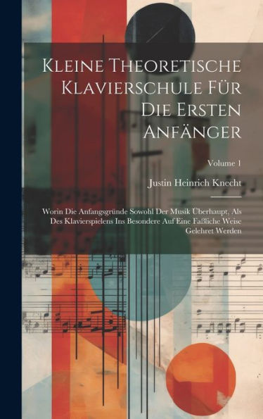 Kleine Theoretische Klavierschule Für Die Ersten Anfänger: Worin Die Anfangsgründe Sowohl Der Musik Überhaupt, Als Des Klavierspielens Ins Besondere Auf Eine Faßliche Weise Gelehret Werden; Volume 1