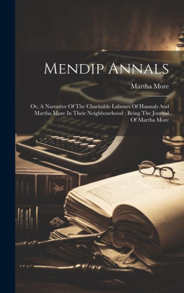 Mendip Annals: Or, A Narrative Of The Charitable Labours Of Hannah And Martha More In Their Neighbourhood: Being The Journal Of Martha More