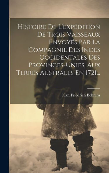 Histoire De L'Expédition De Trois Vaisseaux Envoyés Par La Compagnie Des Indes Occidentales Des Provinces-Unies, Aux Terres Australes En 1721... (French Edition)
