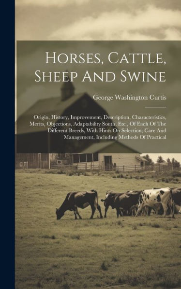 Horses, Cattle, Sheep And Swine: Origin, History, Improvement, Description, Characteristics, Merits, Objections, Adaptability South, Etc., Of Each Of ... Management, Including Methods Of Practical