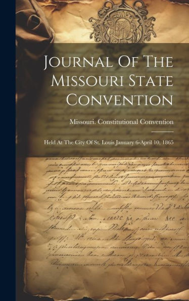Journal Of The Missouri State Convention: Held At The City Of St. Louis January 6-April 10, 1865