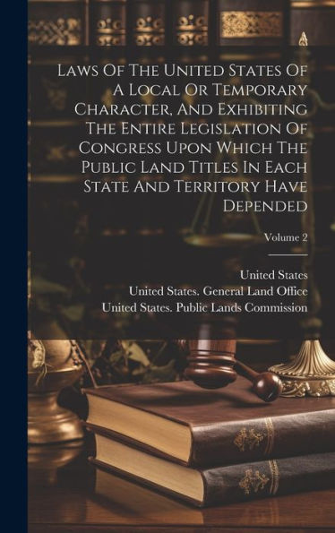 Laws Of The United States Of A Local Or Temporary Character, And Exhibiting The Entire Legislation Of Congress Upon Which The Public Land Titles In Each State And Territory Have Depended; Volume 2