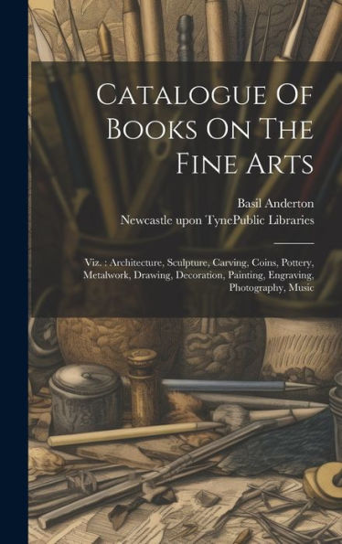 Catalogue Of Books On The Fine Arts: Viz.: Architecture, Sculpture, Carving, Coins, Pottery, Metalwork, Drawing, Decoration, Painting, Engraving, Photography, Music