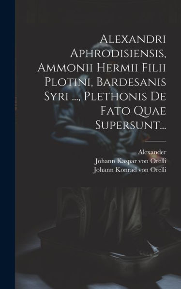 Alexandri Aphrodisiensis, Ammonii Hermii Filii Plotini, Bardesanis Syri ..., Plethonis De Fato Quae Supersunt... (Latin Edition)