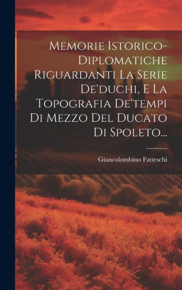 Memorie Istorico-Diplomatiche Riguardanti La Serie De'Duchi, E La Topografia De'Tempi Di Mezzo Del Ducato Di Spoleto... (Italian Edition)
