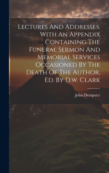 Lectures And Addresses. With An Appendix Containing The Funeral Sermon And Memorial Services Occasioned By The Death Of The Author, Ed. By D.W. Clark