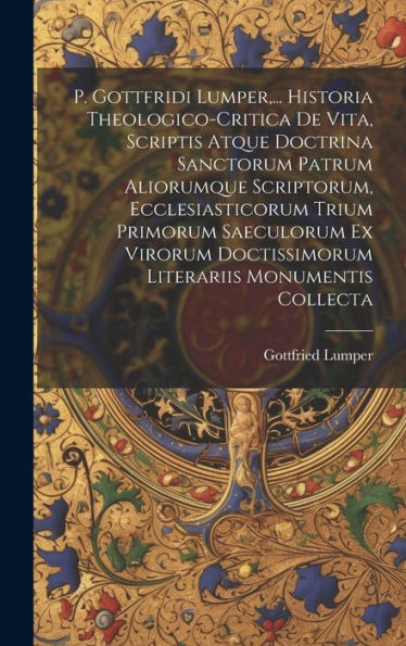 P. Gottfridi Lumper, ... Historia Theologico-Critica De Vita, Scriptis Atque Doctrina Sanctorum Patrum Aliorumque Scriptorum, Ecclesiasticorum Trium ... Doctissimorum Literariis Monumentis Collecta