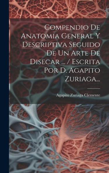 Compendio De Anatomia General Y Descriptiva Seguido De Un Arte De Disecar ... / Escrita Por D. Agapito Zuriaga... (Spanish Edition)