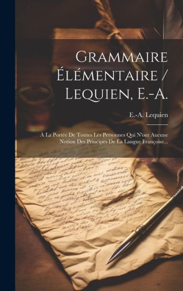 Grammaire Élémentaire / Lequien, E.-A.: À La Portée De Toutes Les Personnes Qui N'Ont Aucune Notion Des Principes De La Langue Françoise... (French Edition)