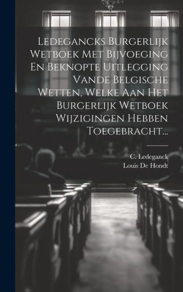 Ledegancks Burgerlijk Wetboek Met Bijvoeging En Beknopte Uitlegging Vande Belgische Wetten, Welke Aan Het Burgerlijk Wetboek Wijzigingen Hebben Toegebracht... (Dutch Edition)