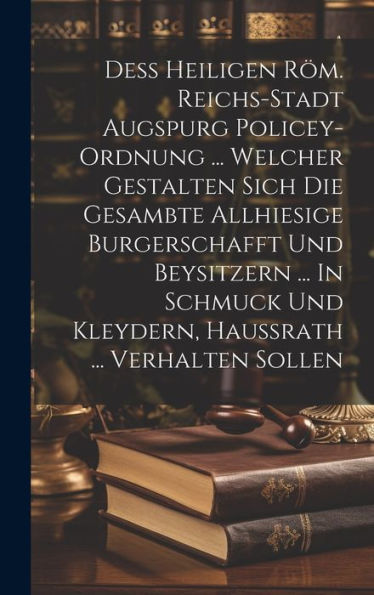Deß Heiligen Röm. Reichs-Stadt Augspurg Policey-Ordnung ... Welcher Gestalten Sich Die Gesambte Allhiesige Burgerschafft Und Beysitzern ... In Schmuck Und Kleydern, Haußrath ... Verhalten Sollen