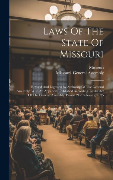 Laws Of The State Of Missouri: Revised And Digested By Authority Of The General Assembly. With An Appendix. Published According To An Act Of The General Assembly, Passed 21St February, 1825