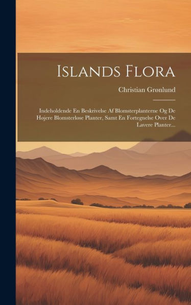 Islands Flora: Indeholdende En Beskrivelse Af Blomsterplanterne Og De Højere Blomsterløse Planter, Samt En Fortegnelse Over De Lavere Planter... (Danish Edition)