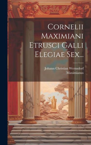 Cornelii Maximiani Etrusci Galli Elegiae Sex... (Latin Edition)