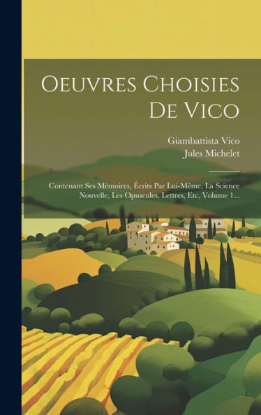 Oeuvres Choisies De Vico: Contenant Ses Mémoires, Écrits Par Lui-Même, La Science Nouvelle, Les Opuscules, Lettres, Etc, Volume 1... (French Edition)
