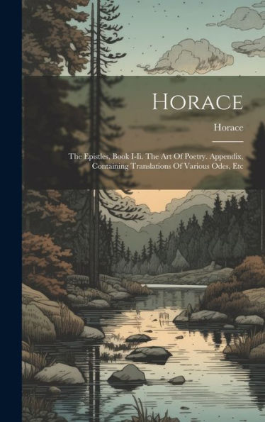 Horace: The Epistles, Book I-Ii. The Art Of Poetry. Appendix, Containing Translations Of Various Odes, Etc