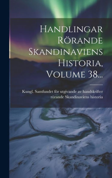 Handlingar Rörande Skandinaviens Historia, Volume 38... (Swedish Edition)