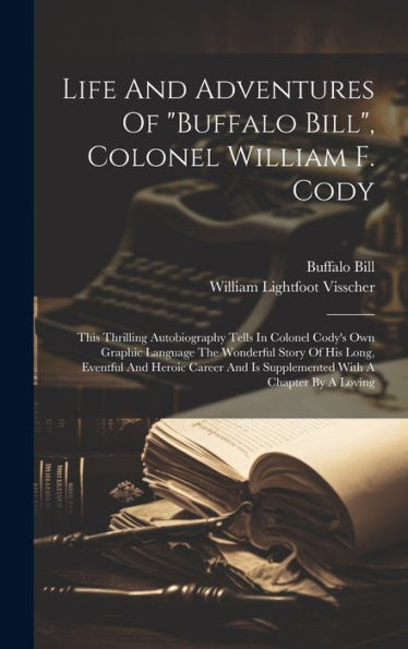 Life And Adventures Of "Buffalo Bill", Colonel William F. Cody: This Thrilling Autobiography Tells In Colonel Cody's Own Graphic Language The ... Is Supplemented With A Chapter By A Loving