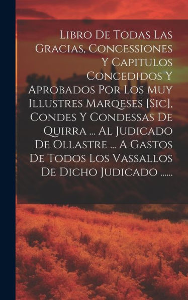 Libro De Todas Las Gracias, Concessiones Y Capitulos Concedidos Y Aprobados Por Los Muy Illustres Marqeses [Sic], Condes Y Condessas De Quirra ... Al ... De Dicho Judicado ...... (Catalan Edition)