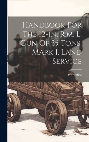 Handbook For The 12-In. R.M. L. Gun Of 35 Tons, Mark I. Land Service
