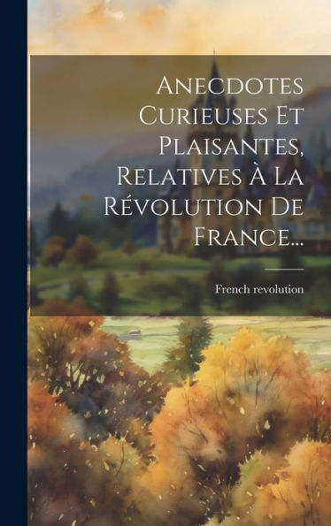 Anecdotes Curieuses Et Plaisantes, Relatives À La Révolution De France... (French Edition)