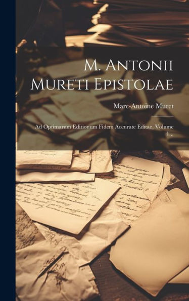 M. Antonii Mureti Epistolae: Ad Optimarum Editionum Fidem Accurate Editae, Volume 1... (Latin Edition)