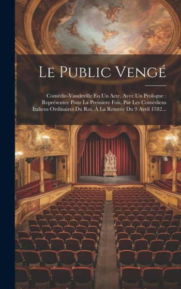 Le Public Vengé: Comédie-Vaudeville En Un Acte, Avec Un Prologue: Représentée Pour La Premiere Fois, Par Les Comédiens Italiens Ordinaires Du Roi, À La Rentrée Du 9 Avril 1782... (French Edition)