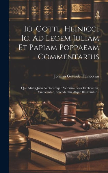 Io. Gottl. Heinicci Ic. Ad Legem Juliam Et Papiam Poppaeam Commentarius: Quo Multa Juris Auctorumque Veterum Loca Explicantur, Vindicantur, Emendantur Atque Illustrantur... (Latin Edition)