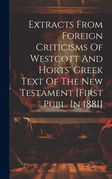 Extracts From Foreign Criticisms Of Westcott And Horts' Greek Text Of The New Testament [First Publ. In 1881]