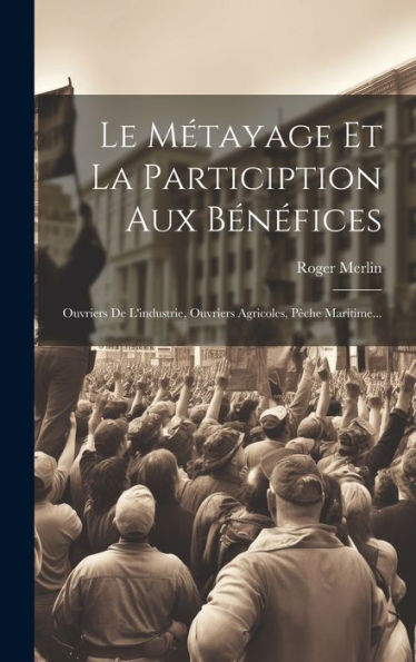 Le Métayage Et La Particiption Aux Bénéfices: Ouvriers De L'Industrie, Ouvriers Agricoles, Pêche Maritime... (French Edition)