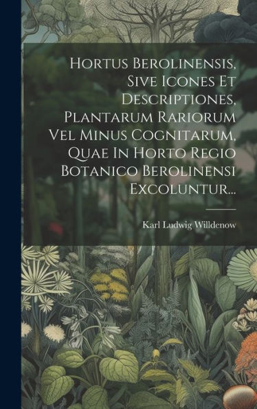 Hortus Berolinensis, Sive Icones Et Descriptiones, Plantarum Rariorum Vel Minus Cognitarum, Quae In Horto Regio Botanico Berolinensi Excoluntur... (Latin Edition)