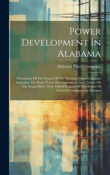 Power Development In Alabama: Description Of The System Of The Alabama Power Company Including The Water Power Development At Lock Twelve On The Coosa ... Of The Future Of Power Development In Alabama
