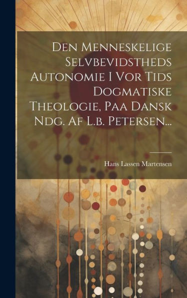 Den Menneskelige Selvbevidstheds Autonomie I Vor Tids Dogmatiske Theologie, Paa Dansk Ndg. Af L.B. Petersen... (Danish Edition)
