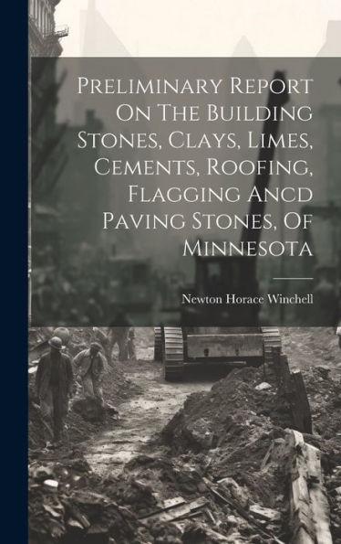 Preliminary Report On The Building Stones, Clays, Limes, Cements, Roofing, Flagging Ancd Paving Stones, Of Minnesota