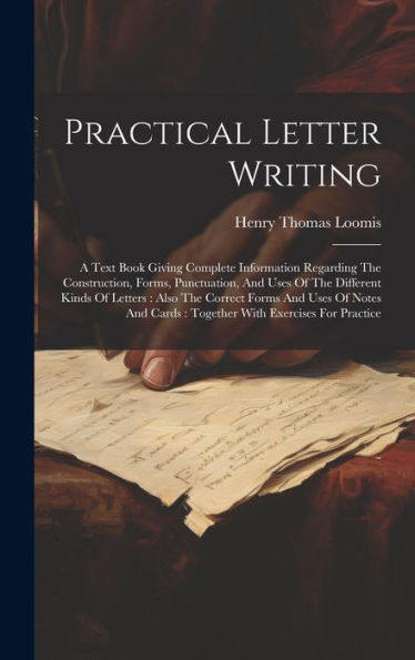 Practical Letter Writing: A Text Book Giving Complete Information Regarding The Construction, Forms, Punctuation, And Uses Of The Different Kinds Of ... Cards: Together With Exercises For Practice