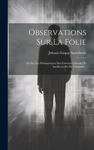 Observations Sur La Folie: Ou Sur Les Dérangemens Des Fonctions Morales Et Intellectuelles De L'Homme... (French Edition)