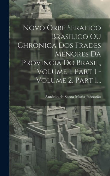 Novo Orbe Serafico Brasilico Ou Chronica Dos Frades Menores Da Provincia Do Brasil, Volume 1, Part 1 - Volume 2, Part 1... (Portuguese Edition)