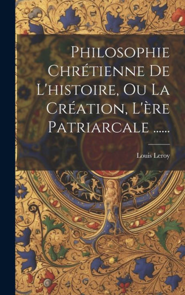 Philosophie Chrétienne De L'Histoire, Ou La Création, L'Ère Patriarcale ...... (French Edition)
