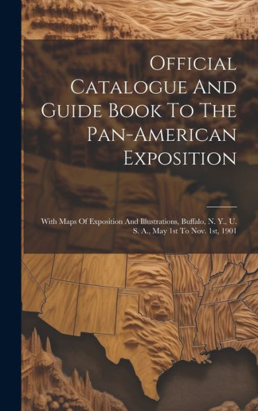 Official Catalogue And Guide Book To The Pan-American Exposition: With Maps Of Exposition And Illustrations, Buffalo, N. Y., U. S. A., May 1St To Nov. 1St, 1901