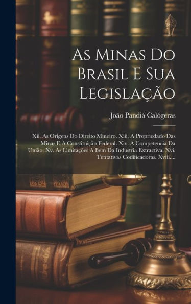 As Minas Do Brasil E Sua Legislação: Xii. As Origens Do Direito Mineiro. Xiii. A Propriedado Das Minas E A Constituição Federal. Xiv. A Competencia Da ... Codificadoras. Xviii.... (Portuguese Edition)