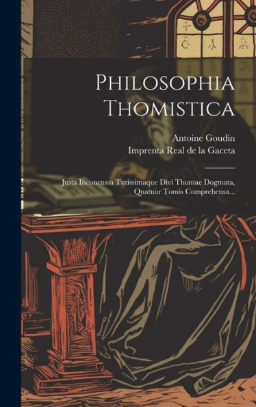 Philosophia Thomistica: Justa Inconcussa Tutissimaque Divi Thomae Dogmata, Quatuor Tomis Comprehensa... (Spanish Edition)