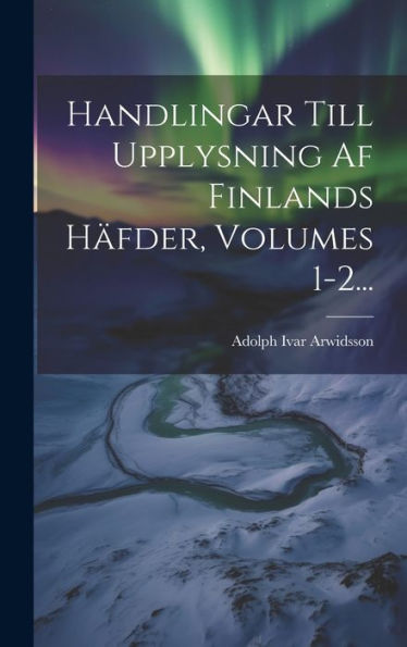 Handlingar Till Upplysning Af Finlands Häfder, Volumes 1-2... (Swedish Edition)