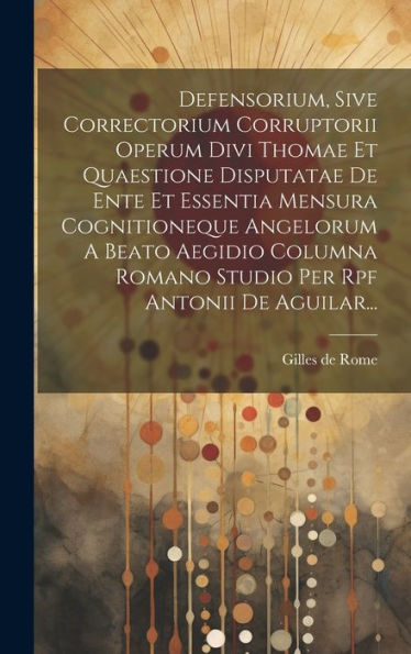 Defensorium, Sive Correctorium Corruptorii Operum Divi Thomae Et Quaestione Disputatae De Ente Et Essentia Mensura Cognitioneque Angelorum A Beato ... Per Rpf Antonii De Aguilar... (Latin Edition)