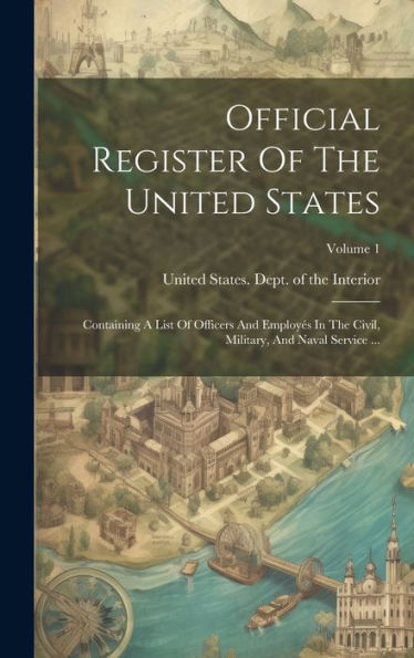 Official Register Of The United States: Containing A List Of Officers And Employés In The Civil, Military, And Naval Service ...; Volume 1