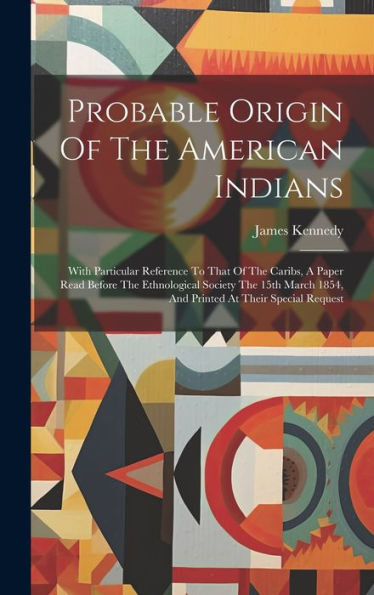 Probable Origin Of The American Indians: With Particular Reference To That Of The Caribs, A Paper Read Before The Ethnological Society The 15Th March 1854, And Printed At Their Special Request